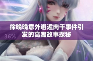 徐晚晚意外邂逅肉干事件引发的高潮故事探秘
