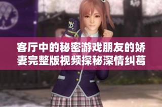 客厅中的秘密游戏朋友的娇妻完整版视频探秘深情纠葛与禁忌关系