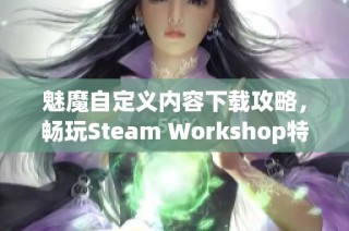 魅魔自定义内容下载攻略，畅玩Steam Workshop特色资源