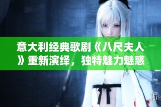 意大利经典歌剧《八尺夫人》重新演绎，独特魅力魅惑观众心灵