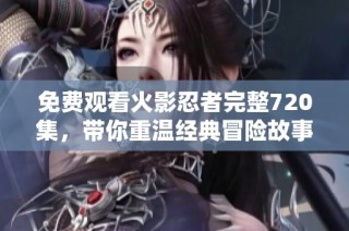 免费观看火影忍者完整720集，带你重温经典冒险故事