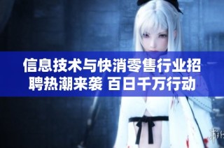 信息技术与快消零售行业招聘热潮来袭 百日千万行动发布四大招聘专辑