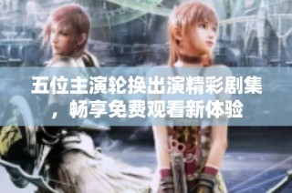 五位主演轮换出演精彩剧集，畅享免费观看新体验