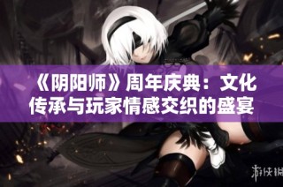 《阴阳师》周年庆典：文化传承与玩家情感交织的盛宴