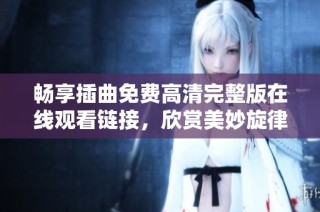 畅享插曲免费高清完整版在线观看链接，欣赏美妙旋律！