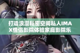 打造浪漫私密空间私人IMAX情侣影院体验家庭影院乐趣
