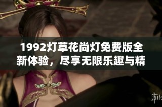1992灯草花尚灯免费版全新体验，尽享无限乐趣与精彩内容