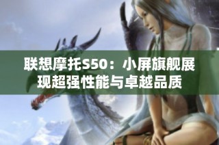 联想摩托S50：小屏旗舰展现超强性能与卓越品质
