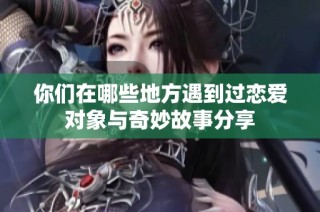 你们在哪些地方遇到过恋爱对象与奇妙故事分享