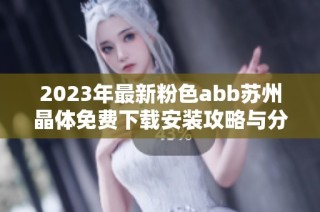 2023年最新粉色abb苏州晶体免费下载安装攻略与分享