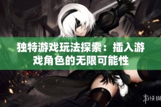 独特游戏玩法探索：插入游戏角色的无限可能性