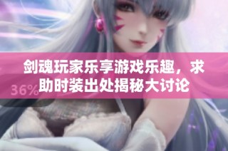 剑魂玩家乐享游戏乐趣，求助时装出处揭秘大讨论