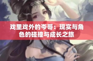 戏里戏外的岑哥：现实与角色的碰撞与成长之旅