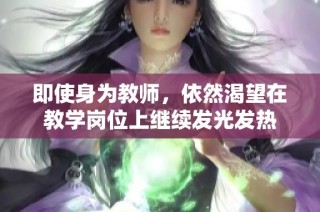 即使身为教师，依然渴望在教学岗位上继续发光发热