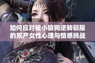 如何应对被小狼狗逆转驯服的双产女性心理与情感挑战解析