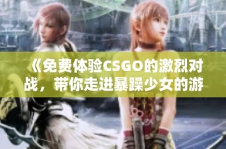 《免费体验CSGO的激烈对战，带你走进暴躁少女的游戏世界》