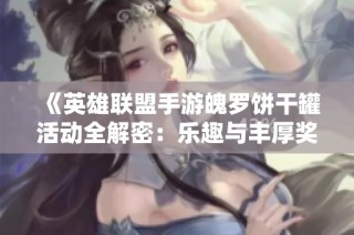 《英雄联盟手游魄罗饼干罐活动全解密：乐趣与丰厚奖励指南》
