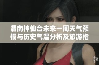 渭南神仙台未来一周天气预报与历史气温分析及旅游指数指南