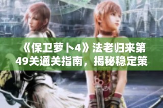 《保卫萝卜4》法老归来第49关通关指南，揭秘稳定策略与技巧解锁全新体验