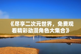 《尽享二次元世界，免费观看精彩动漫角色大集合》
