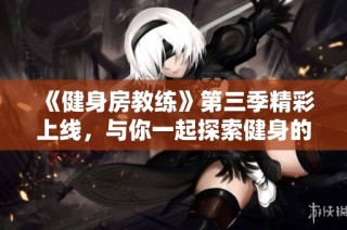 《健身房教练》第三季精彩上线，与你一起探索健身的新挑战与乐趣