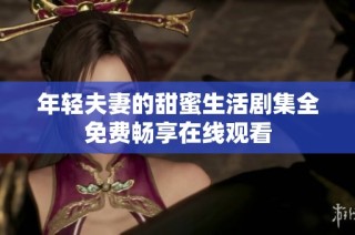 年轻夫妻的甜蜜生活剧集全免费畅享在线观看