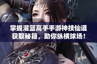 掌握灌篮高手手游神技仙道获取秘籍，助你纵横球场！