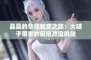 晶晶的华丽蜕变之旅：大胡子带来的极限改造挑战