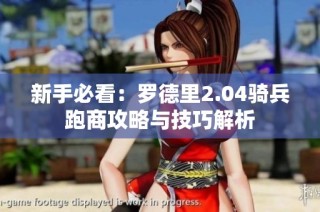 新手必看：罗德里2.04骑兵跑商攻略与技巧解析