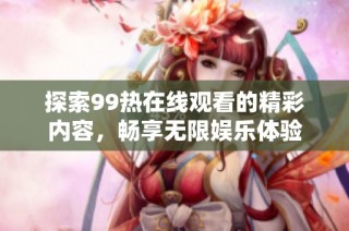探索99热在线观看的精彩内容，畅享无限娱乐体验