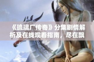 《琉璃厂传奇》分集剧情解析及在线观看指南，尽在飘雪影视