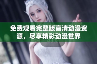 免费观看完整版高清动漫资源，尽享精彩动漫世界