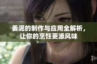 姜泥的制作与应用全解析，让你的烹饪更添风味