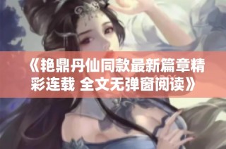 《艳鼎丹仙同款最新篇章精彩连载 全文无弹窗阅读》