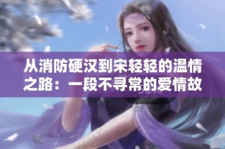 从消防硬汉到宋轻轻的温情之路：一段不寻常的爱情故事
