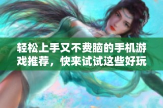 轻松上手又不费脑的手机游戏推荐，快来试试这些好玩的选择！