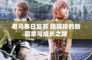 老马春日复苏 顾晓婷的新篇章与成长之路