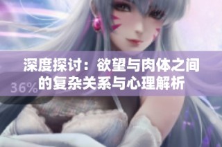 深度探讨：欲望与肉体之间的复杂关系与心理解析