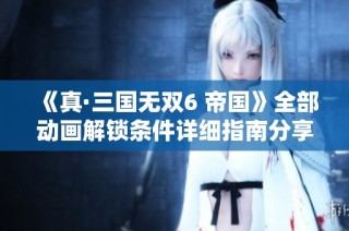 《真·三国无双6 帝国》全部动画解锁条件详细指南分享