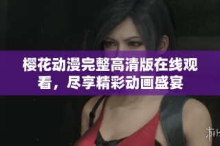 樱花动漫完整高清版在线观看，尽享精彩动画盛宴