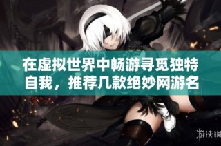 在虚拟世界中畅游寻觅独特自我，推荐几款绝妙网游名字收藏