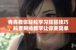 青青教你轻松学习琵琶技巧，抖音网络教学让你更简单上手