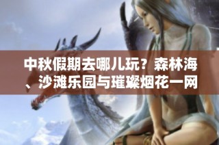 中秋假期去哪儿玩？森林海、沙滩乐园与璀璨烟花一网打尽！