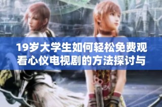 19岁大学生如何轻松免费观看心仪电视剧的方法探讨与分享