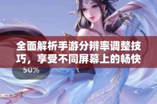 全面解析手游分辨率调整技巧，享受不同屏幕上的畅快游戏体验