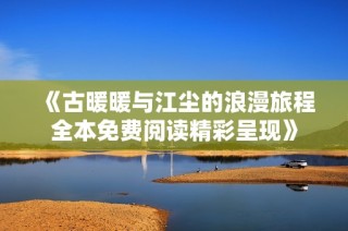 《古暖暖与江尘的浪漫旅程全本免费阅读精彩呈现》