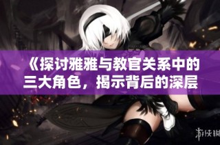 《探讨雅雅与教官关系中的三大角色，揭示背后的深层意义》