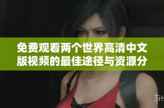 免费观看两个世界高清中文版视频的最佳途径与资源分享