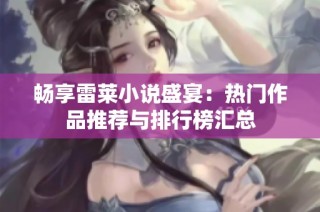 畅享雷莱小说盛宴：热门作品推荐与排行榜汇总