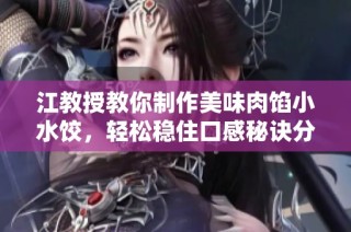 江教授教你制作美味肉馅小水饺，轻松稳住口感秘诀分享